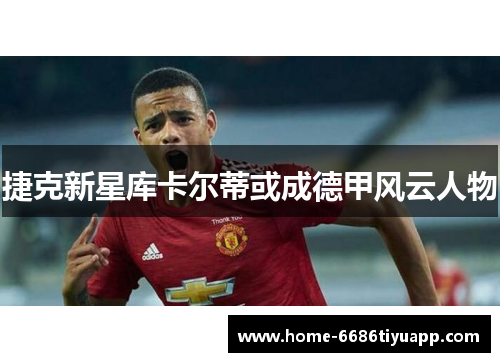 捷克新星库卡尔蒂或成德甲风云人物