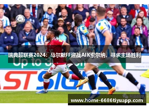 瑞典超联赛2024：马尔默FF迎战AIK索尔纳，寻求主场胜利