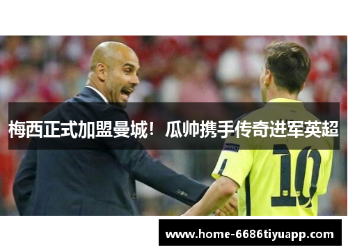 梅西正式加盟曼城！瓜帅携手传奇进军英超
