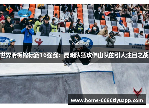 世界滑板锦标赛16强赛：昆明队猛攻佛山队的引人注目之战