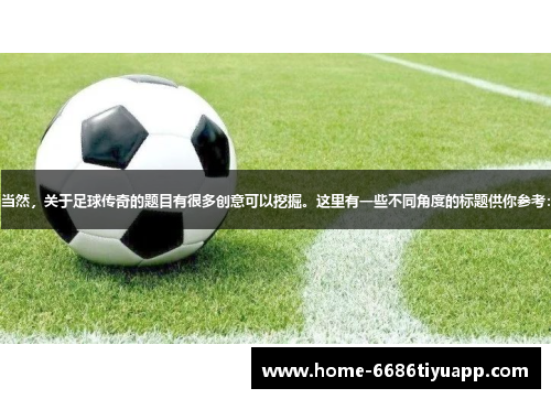 当然，关于足球传奇的题目有很多创意可以挖掘。这里有一些不同角度的标题供你参考：